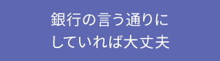 銀行の言う通りにしていれば大丈夫