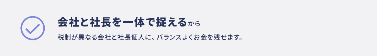 会社と社長を一体で捉えるから税制が異なる会社と社長個人に、バランスよくお金を残せます。