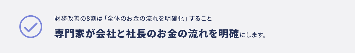 財務改善の8割は「全体のお金の流れを明確化」すること専門家が会社と社長のお金の流れを明確にします。