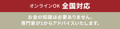 オンラインOK　全国対応　お金の知識は必要ありません。専門家が1からアドバイスいたします。