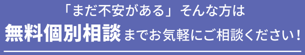 「まだ不安がある」そんな方は無料個別相談までお気軽にご相談ください！