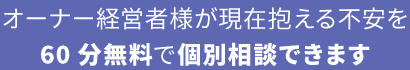 オーナー経営者様が現在抱える不安を60分無料で個別相談できます