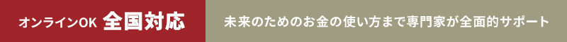 オンラインOK 全国対応 未来のためのお金の使い方まで専門家が全面的サポート