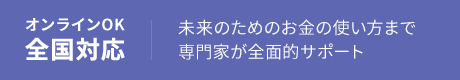 オンラインOK 全国対応 未来のためのお金の使い方まで専門家が全面的サポート