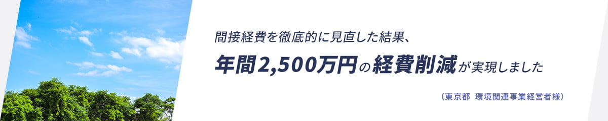 間接経費を徹底的に見直した結果、年間2,500万円の経費削減が実現しました